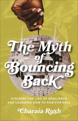 The Myth of Bouncing Back: Ditching the Lies of Resilience and Learning How to Rise for Real by Rush, Charaia