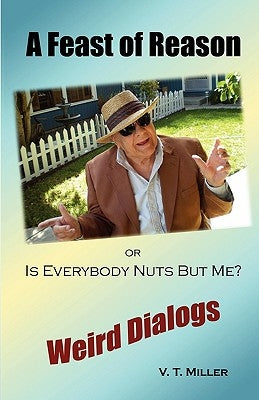 A Feast of Reason Or, Is Everybody Nuts But Me? by Miller, V. T.