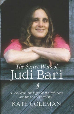 The Secret Wars of Judi Bari: A Car Bomb, the Fight for the Redwoods, and the End of Earth First by Coleman, Kate
