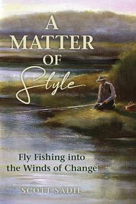 A Matter of Style: Flyfishing Into the Winds of Change by Sadil, Scott