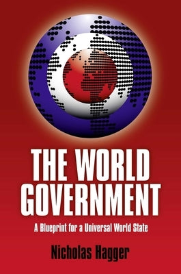 The World Government: A Blueprint for a Universal World State by Hagger, Nicholas