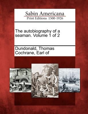 The Autobiography of a Seaman. Volume 1 of 2 by Dundonald, Thomas Cochrane Earl of
