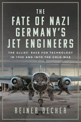 The Fate of Nazi Germany's Jet Engineers: The Allies' Race for Technology in 1945 and Into the Cold War by Decher, Reiner
