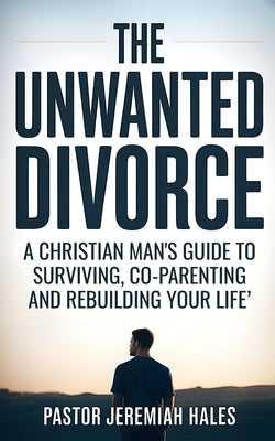 The Unwanted Divorce: A Christian Man's Guide to Surviving, Co-Parenting and Rebuilding Your Life by Hales, Pastor Jeremiah