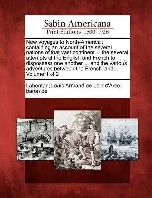 New Voyages to North-America: Containing an Account of the Several Nations of That Vast Continent ... the Several Attempts of the English and French by Lahontan, Louis Armand De Lom D.