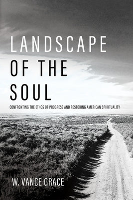 Landscape of the Soul: Confronting the Ethos of Progress and Restoring American Spirituality by Grace, W. Vance
