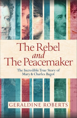 The Rebel and the Peacemaker: The Incredible True Story of Mary and Charles Bagot by Roberts, Geraldine