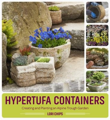 Hypertufa Containers: Creating and Planting an Alpine Trough Garden by Chips, Lori