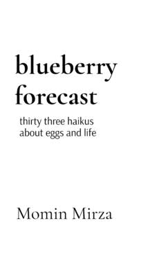 blueberry forecast: thirty three haikus about eggs and life by Mirza, Momin