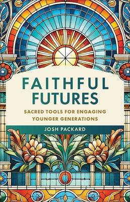 Faithful Futures: Sacred Tools for Engaging Younger Generations by Packard, Josh