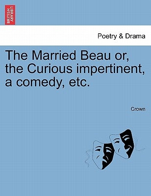 The Married Beau Or, the Curious Impertinent, a Comedy, Etc. by Crown