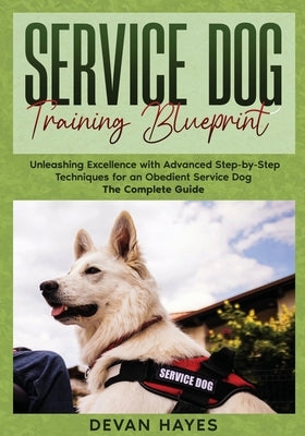 Service Dog Training Blueprint: Unleashing Excellence with Advanced Step-by-Step Techniques for an Obedient Service Dog - The Complete Guide by Hayes, Devan