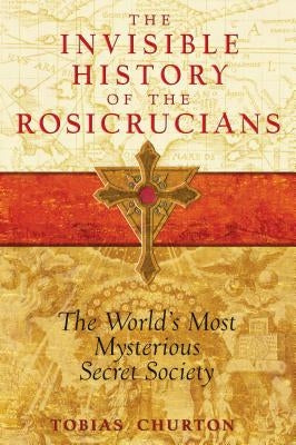 The Invisible History of the Rosicrucians: The World's Most Mysterious Secret Society by Churton, Tobias