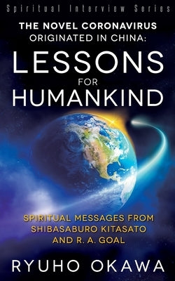 The Novel Coronavirus Originated in China: Lessons for Humankind: Spiritual Messages from Shibasaburo Kitasato and R.A. Goal by Okawa, Ryuho