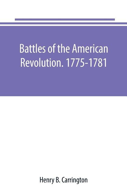 Battles of the American Revolution. 1775-1781. Historical and military criticism, with topographical illustration by B. Carrington, Henry