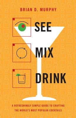 See Mix Drink: A Refreshingly Simple Guide to Crafting the World's Most Popular Cocktails by Murphy, Brian D.
