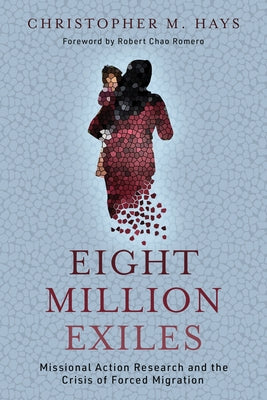 Eight Million Exiles: Missional Action Research and the Crisis of Forced Migration by Hays, Christopher M.