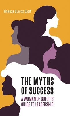 The Myths of Success: A Woman of Color's Guide to Leadership by Wolf, Analiza Quiroz