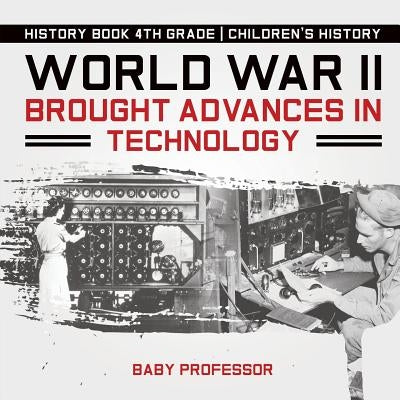 World War II Brought Advances in Technology - History Book 4th Grade Children's History by Baby Professor