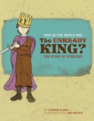 Who in the World Was the Unready King?: The Story of Ethelred by Clark, Connie