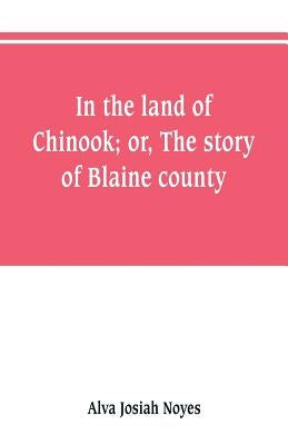 In the land of Chinook; or, The story of Blaine county by Noyes, Alva Josiah