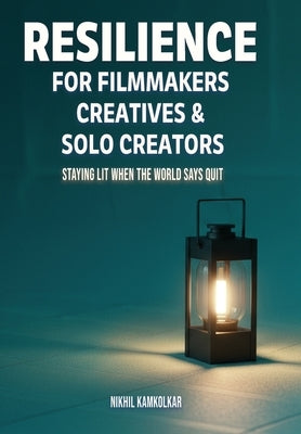 Resilience for Filmmakers, Creatives & Solo Creators: Staying Lit When the World Says Quit by Kamkolkar, Nikhil