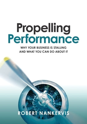 Propelling Performance: Why your business is stalling and what you can do about it by Nankervis, Robert