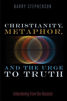 Christianity, Metaphor, and the Urge to Truth: Unburdening from the Absolute by Stephenson, Barry