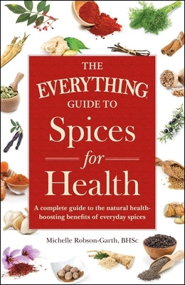 The Everything Guide to Spices for Health: A Complete Guide to the Natural Health-Boosting Benefits of Everyday Spices by Robson-Garth, Michelle