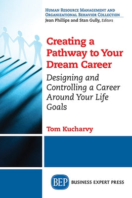Creating a Pathway to Your Dream Career: Designing and Controlling a Career Around Your Life Goals​ by Kucharvy, Tom