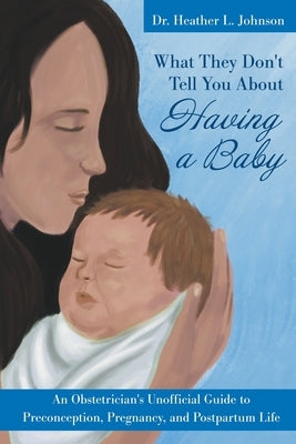 What They Don't Tell You About Having A Baby: An Obstetrician's Unofficial Guide to Preconception, Pregnancy, and Postpartum Life by Johnson, Heather L.