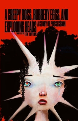 A Creepy Boss, Rubbery Eggs, and Exploding Heads: A Story Of Possession by Tipton, Lex
