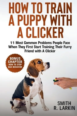 How to Train a Puppy with a Clicker: 11 Most Common Problems People Face When They First Start Training Their Furry Friend with A Clicker by Larkin, Smith R.