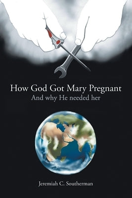 How God Got Mary Pregnant: And Why He Needed Her by Jeremiah C Southerman