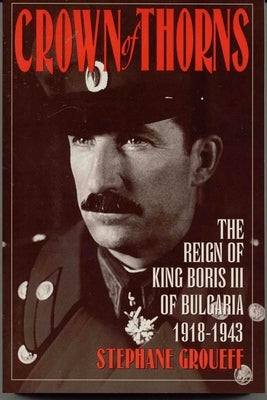 Crown of Thorns: The Reign of King Boris III of Bulgaria, 1918-1943 by Groueff, Stephane