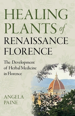 Healing Plants of Renaissance Florence: The Development of Herbal Medicine in Florence by Paine, Angela