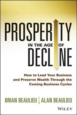 Prosperity in the Age of Decline: How to Lead Your Business and Preserve Wealth Through the Coming Business Cycles by Beaulieu, Brian