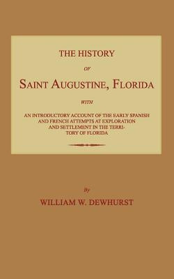 The History of Saint Augustine, Florida: With an Introductory Account of the Early Spanish and French Attempts at Exploration and Settlement in the Te by Dewhurst, William W.
