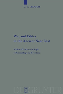 War and Ethics in the Ancient Near East: Military Violence in Light of Cosmology and History by Crouch, C. L.