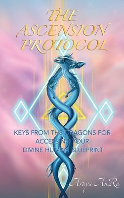 The Ascension Protocol: Keys from the Dragons for Accessing Your Divine Human Blueprint by Anra, Araya
