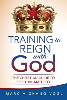 Training to Reign with God: The Christian Guide to Spiritual Maturity by Vogl, Marcia Chang