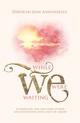 While We Were Waiting: A Compelling True Love Story of Hope and Anticipation, with a Hint of Comedy by Annunziata, Deborah June