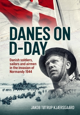 Danes on D-Day: Danish Soldiers, Sailors and Airmen in the Invasion of Normandy 1944 by KjÃ¦rsgaard, Jakob TÃ¸trup