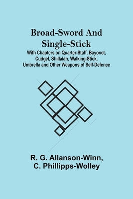 Broad-Sword and Single-Stick; With Chapters on Quarter-Staff, Bayonet, Cudgel, Shillalah, Walking-Stick, Umbrella and Other Weapons of Self-Defence by G. Allanson-Winn, R.