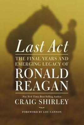 Last Act: The Final Years and Emerging Legacy of Ronald Reagan by Shirley, Craig