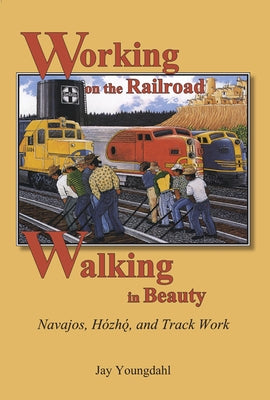 Working on the Railroad, Walking in Beauty: Navajos, Hozho, and Track Work by Youngdahl, Jay