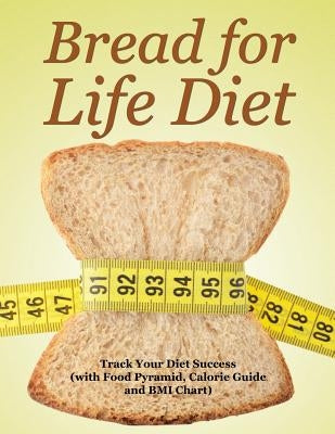 Bread for Life Diet: Track Your Diet Success (with Food Pyramid, Calorie Guide and BMI Chart) by Speedy Publishing LLC