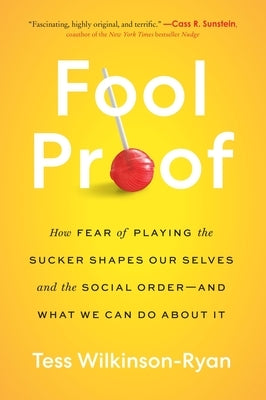 Fool Proof: How Fear of Playing the Sucker Shapes Our Selves and the Social Order--And What We Can Do about It by Wilkinson-Ryan, Tess