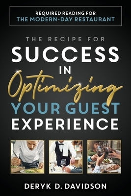 The Recipe for Success in Optimizing Your Guest Experience: Required Reading for the Modern-Day Restaurant by Davidson, Deryk D.