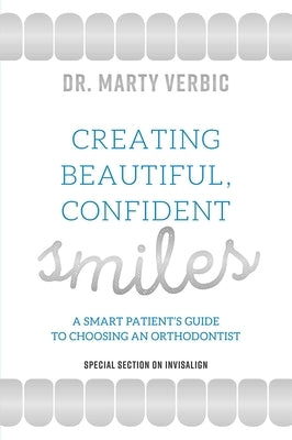 Creating Beautiful, Confident Smiles: A Smart Patient's Guide to Choosing an Orthodontist by Verbic, Marty